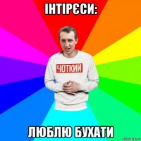 інтірєси: люблю бухати