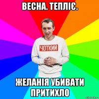 весна. тепліє. желанія убивати притихло