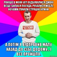 раніше в моїй хаті відбувалися дивні вєщі: билася посуда, рухалися меблі, ночами лунали страшні крики. а потім я відправив малу назад до себе додому... і все пройшло.