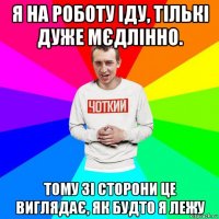 я на роботу іду, тількі дуже мєдлінно. тому зі сторони це виглядає, як будто я лежу