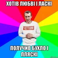 хотів любві і ласкі получив бухло і пляскі