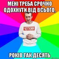 мені треба срочно одохнути від всього, років так десять