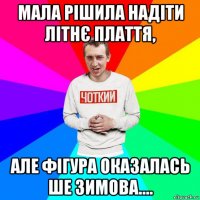 мала рішила надіти літнє плаття, але фігура оказалась ше зимова....