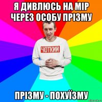 я дивлюсь на мір через особу прізму прізму - похуїзму