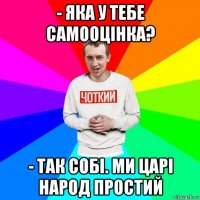 - яка у тебе самооцінка? - так собі. ми царі народ простий