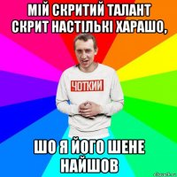 мій скритий талант скрит настількі харашо, шо я його шене найшов