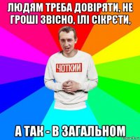 людям треба довіряти, не гроші звісно, ілі сікрєти, а так - в загальном