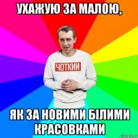 ухажую за малою, як за новими білими красовками