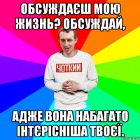 обсуждаєш мою жизнь? обсуждай, адже вона набагато інтєрісніша твоєї.