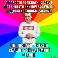 ліг просто полежати - заснув. ліг почитати книжку заснув. ліг подивитися фільм - заснув. ліг поспати - енергія єбашить як з атомної станції