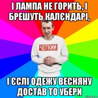 і лампа не горить, і брешуть калєндарі, і єслі одежу весняну достав то убери