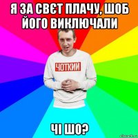 я за свєт плачу, шоб його виключали чі шо?