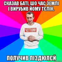 сказав баті, шо час землі і вирубив йому тєлік. получив піздюлєй