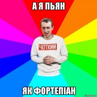 а я пьян як фортепіан