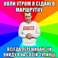 коли утром я сідаю в маршрутку всігда переживаю чи вийду я на своїй зупинці