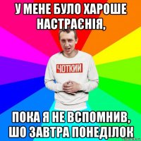 у мене було хароше настраєнія, пока я не вспомнив, шо завтра понеділок