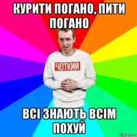 курити погано, пити погано всі знають всім похуй