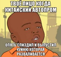 твоё лицо когда китайский автопром опять спиздил и выпустил хуйню которая разваливается