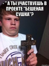 - " а ты участвуешь в проекте "бешеная сушка"? 