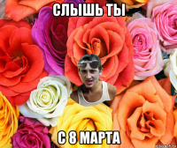 слышь ты с 8 марта