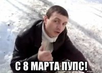 с 8 марта пупс!