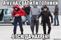 а ну ка свалили гопники отсюда нахрен!