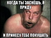 когда ты заснёшь, я приду и принесу тебе покушать