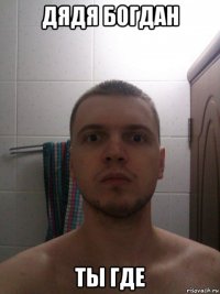 дядя богдан ты где