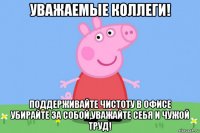 уважаемые коллеги! поддерживайте чистоту в офисе убирайте за собой,уважайте себя и чужой труд!