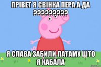 прівет я свінка пера а да ????????? я слава забили патаму што я кабала