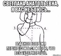 светлана анатольевна, я вас не боюсь... главное вовремя перекреститься и верю, что все будет хорошо.