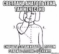 светлана анатольевна, так нечестно сначала сглаживаете, а потом ставите плохие оценки!!!