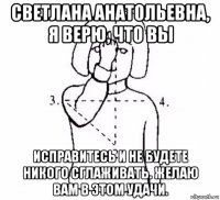 светлана анатольевна, я верю, что вы исправитесь и не будете никого сглаживать. желаю вам в этом удачи.