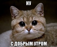 ну с добрым утром