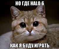 но где halo 6 как я буду играть