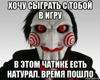 хочу сыграть с тобой в игру в этом чатике есть натурал. время пошло