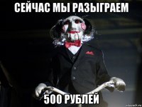 сейчас мы разыграем 500 рублей