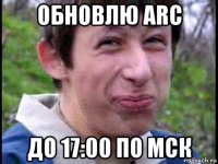 обновлю arc до 17:00 по мск