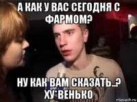 а как у вас сегодня с фармом? ну как вам сказать..? ху*венько