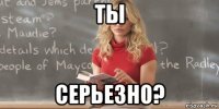 ты серьезно?