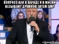 вопросс:как в народе и в жизни называют дружков artem lvh? 