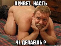 привет , насть че делаешь ?