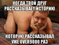 когда твой друг рассказывает историю которую рассказывал уже over9000 раз