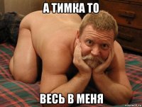 а тимка то весь в меня