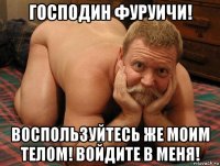 господин фуруичи! воспользуйтесь же моим телом! войдите в меня!