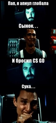 Пап, я апнул глобала Сынок. . . И бросил CS GO Сука. . .