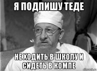 я подпишу теде не ходить в школу и сидеть в компе