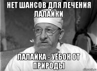 нет шансов для лечения лалайки лалайка - уёбок от природы