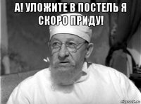 а! уложите в постель я скоро приду! 