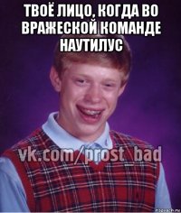 твоё лицо, когда во вражеской команде наутилус 